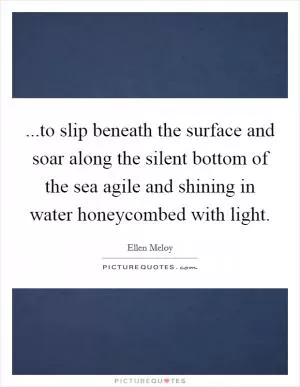 ...to slip beneath the surface and soar along the silent bottom of the sea agile and shining in water honeycombed with light Picture Quote #1