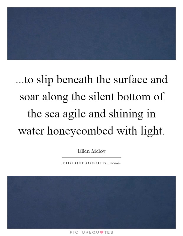 ...to slip beneath the surface and soar along the silent bottom of the sea agile and shining in water honeycombed with light. Picture Quote #1