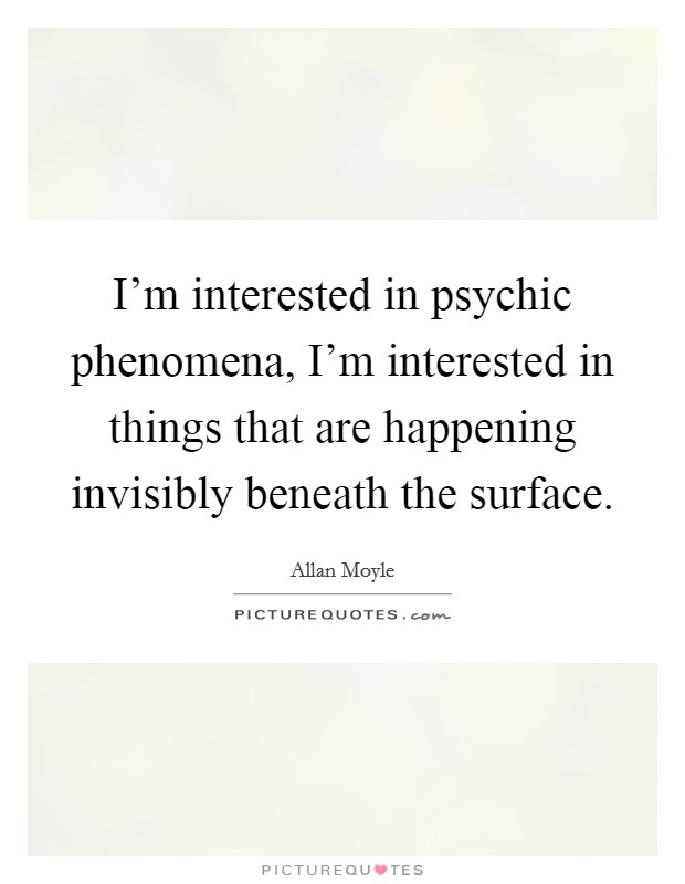 I'm interested in psychic phenomena, I'm interested in things that are happening invisibly beneath the surface. Picture Quote #1