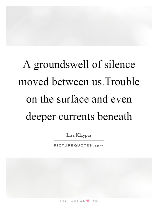 A groundswell of silence moved between us.Trouble on the surface and even deeper currents beneath Picture Quote #1