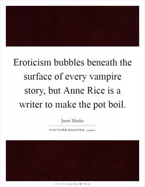 Eroticism bubbles beneath the surface of every vampire story, but Anne Rice is a writer to make the pot boil Picture Quote #1