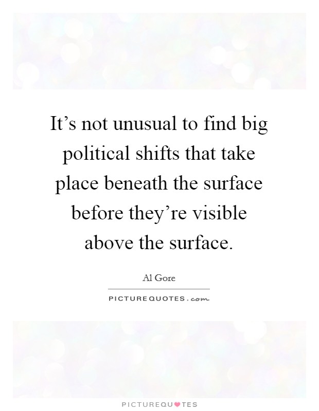 It's not unusual to find big political shifts that take place beneath the surface before they're visible above the surface. Picture Quote #1