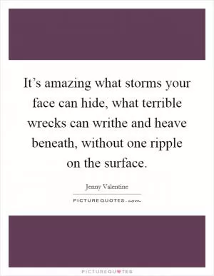 It’s amazing what storms your face can hide, what terrible wrecks can writhe and heave beneath, without one ripple on the surface Picture Quote #1