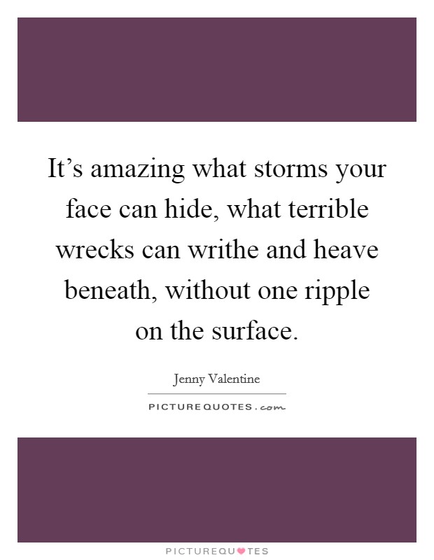 It's amazing what storms your face can hide, what terrible wrecks can writhe and heave beneath, without one ripple on the surface. Picture Quote #1