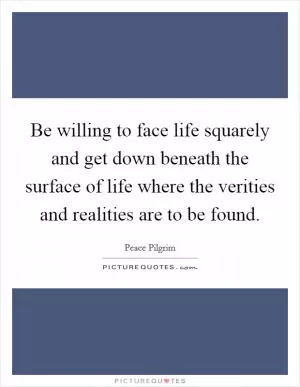 Be willing to face life squarely and get down beneath the surface of life where the verities and realities are to be found Picture Quote #1