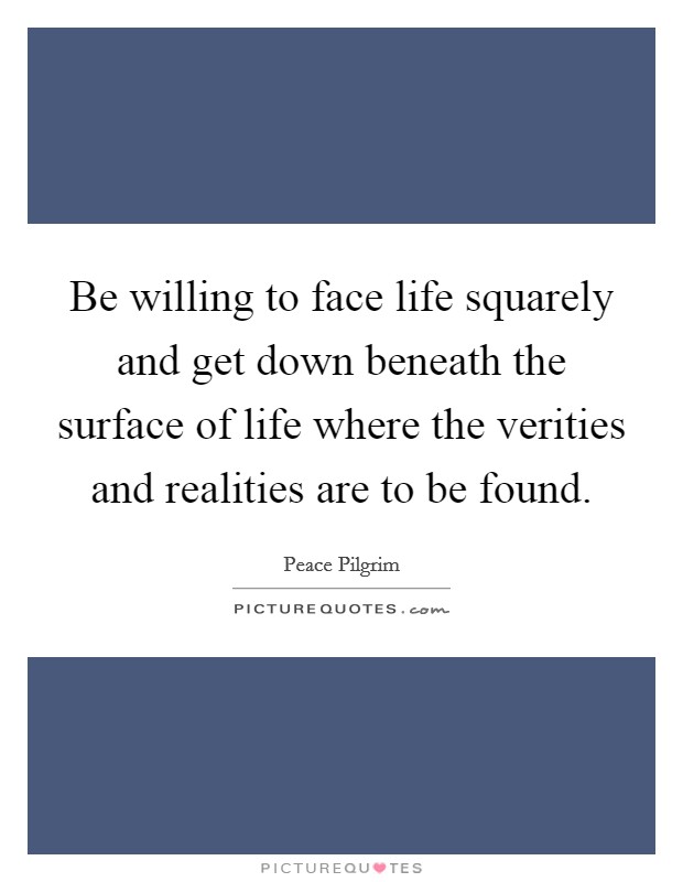 Be willing to face life squarely and get down beneath the surface of life where the verities and realities are to be found. Picture Quote #1