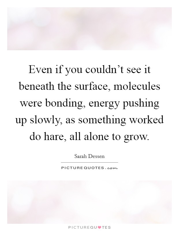 Even if you couldn't see it beneath the surface, molecules were bonding, energy pushing up slowly, as something worked do hare, all alone to grow. Picture Quote #1