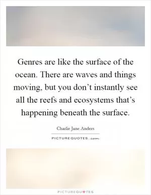 Genres are like the surface of the ocean. There are waves and things moving, but you don’t instantly see all the reefs and ecosystems that’s happening beneath the surface Picture Quote #1