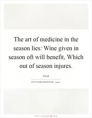 The art of medicine in the season lies: Wine given in season oft will benefit, Which out of season injures Picture Quote #1