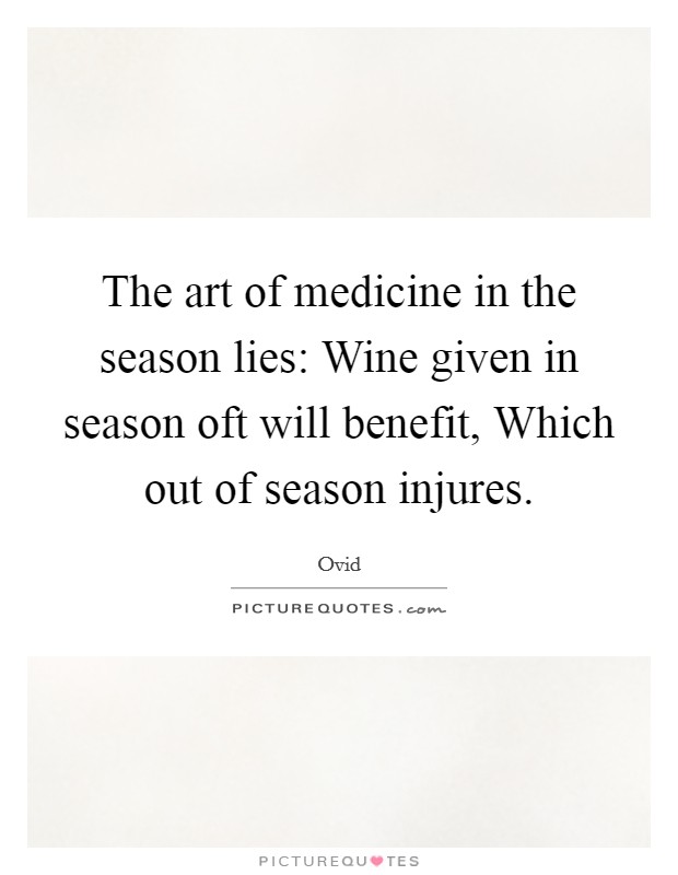 The art of medicine in the season lies: Wine given in season oft will benefit, Which out of season injures. Picture Quote #1
