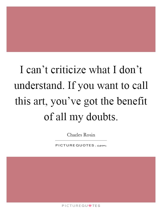 I can't criticize what I don't understand. If you want to call this art, you've got the benefit of all my doubts. Picture Quote #1
