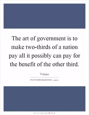 The art of government is to make two-thirds of a nation pay all it possibly can pay for the benefit of the other third Picture Quote #1
