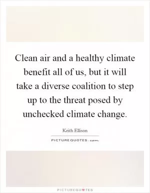 Clean air and a healthy climate benefit all of us, but it will take a diverse coalition to step up to the threat posed by unchecked climate change Picture Quote #1