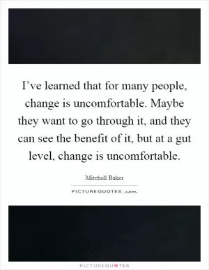 I’ve learned that for many people, change is uncomfortable. Maybe they want to go through it, and they can see the benefit of it, but at a gut level, change is uncomfortable Picture Quote #1