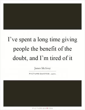 I’ve spent a long time giving people the benefit of the doubt, and I’m tired of it Picture Quote #1