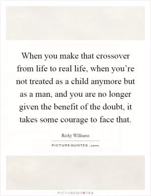 When you make that crossover from life to real life, when you’re not treated as a child anymore but as a man, and you are no longer given the benefit of the doubt, it takes some courage to face that Picture Quote #1