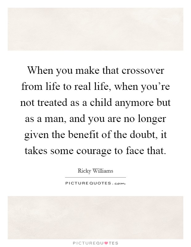 When you make that crossover from life to real life, when you're not treated as a child anymore but as a man, and you are no longer given the benefit of the doubt, it takes some courage to face that. Picture Quote #1