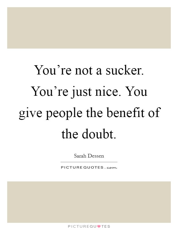 You're not a sucker. You're just nice. You give people the benefit of the doubt. Picture Quote #1