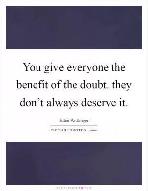 You give everyone the benefit of the doubt. they don’t always deserve it Picture Quote #1
