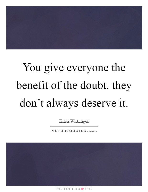 You give everyone the benefit of the doubt. they don't always deserve it. Picture Quote #1