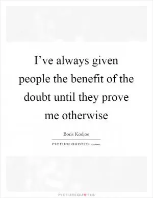 I’ve always given people the benefit of the doubt until they prove me otherwise Picture Quote #1
