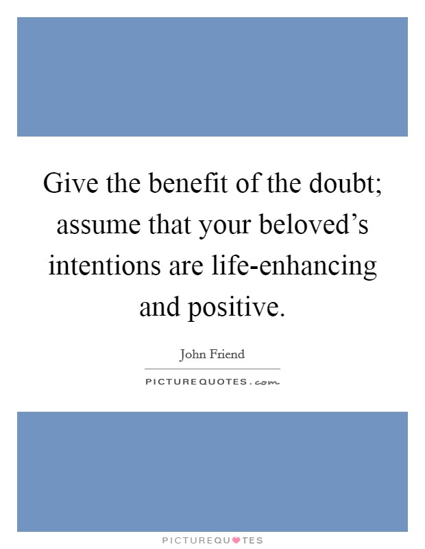 Give the benefit of the doubt; assume that your beloved's intentions are life-enhancing and positive. Picture Quote #1