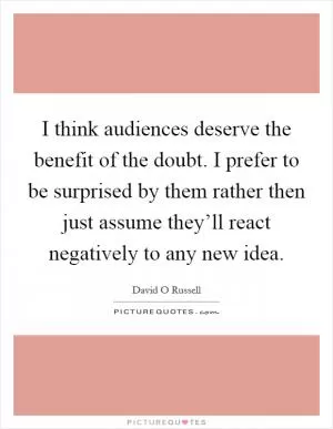 I think audiences deserve the benefit of the doubt. I prefer to be surprised by them rather then just assume they’ll react negatively to any new idea Picture Quote #1
