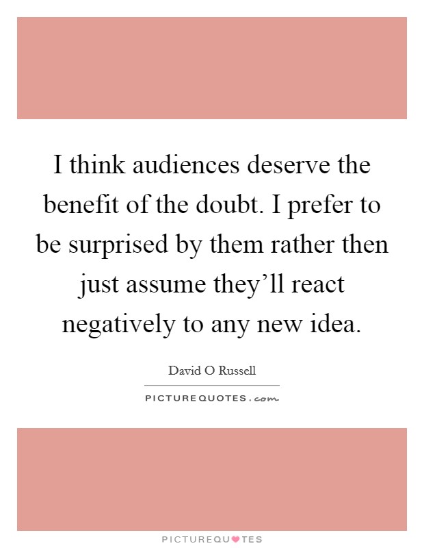 I think audiences deserve the benefit of the doubt. I prefer to be surprised by them rather then just assume they'll react negatively to any new idea. Picture Quote #1