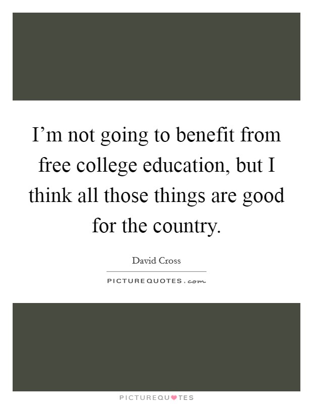 I'm not going to benefit from free college education, but I think all those things are good for the country. Picture Quote #1