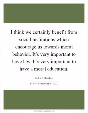 I think we certainly benefit from social institutions which encourage us towards moral behavior. It’s very important to have law. It’s very important to have a moral education Picture Quote #1