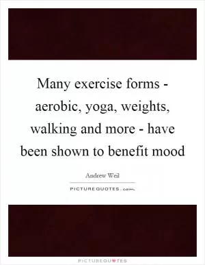 Many exercise forms - aerobic, yoga, weights, walking and more - have been shown to benefit mood Picture Quote #1