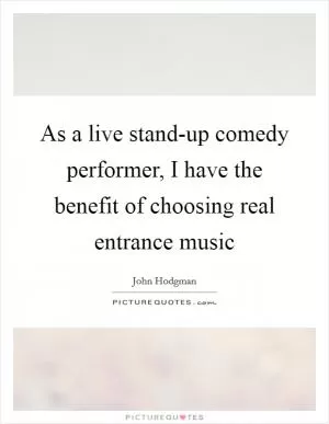 As a live stand-up comedy performer, I have the benefit of choosing real entrance music Picture Quote #1