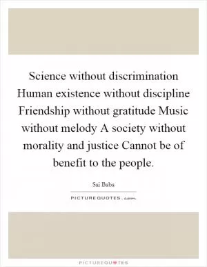 Science without discrimination Human existence without discipline Friendship without gratitude Music without melody A society without morality and justice Cannot be of benefit to the people Picture Quote #1