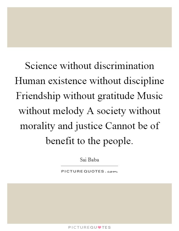 Science without discrimination Human existence without discipline Friendship without gratitude Music without melody A society without morality and justice Cannot be of benefit to the people. Picture Quote #1