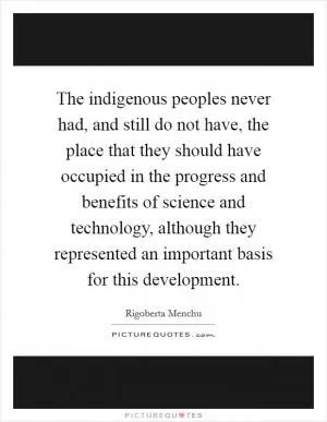 The indigenous peoples never had, and still do not have, the place that they should have occupied in the progress and benefits of science and technology, although they represented an important basis for this development Picture Quote #1