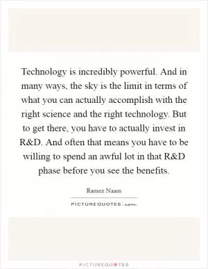 Technology is incredibly powerful. And in many ways, the sky is the limit in terms of what you can actually accomplish with the right science and the right technology. But to get there, you have to actually invest in R Picture Quote #1