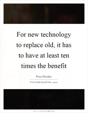 For new technology to replace old, it has to have at least ten times the benefit Picture Quote #1