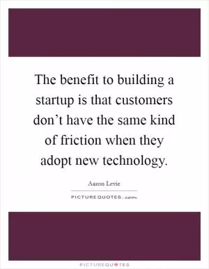 The benefit to building a startup is that customers don’t have the same kind of friction when they adopt new technology Picture Quote #1