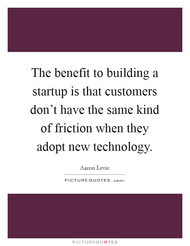 The benefit to building a startup is that customers don't have the same kind of friction when they adopt new technology. Picture Quote #1