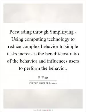 Persuading through Simplifying - Using computing technology to reduce complex behavior to simple tasks increases the benefit/cost ratio of the behavior and influences users to perform the behavior Picture Quote #1