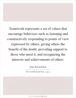 Teamwork represents a set of values that encourage behaviors such as listening and constructively responding to points of view expressed by others, giving others the benefit of the doubt, providing support to those who need it, and recognizing the interests and achievements of others Picture Quote #1