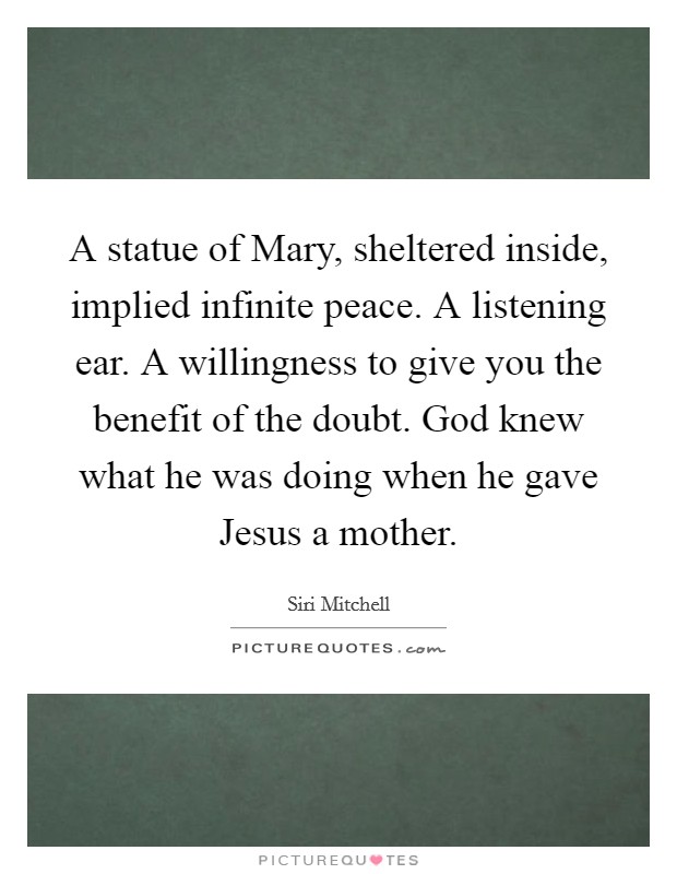 A statue of Mary, sheltered inside, implied infinite peace. A listening ear. A willingness to give you the benefit of the doubt. God knew what he was doing when he gave Jesus a mother. Picture Quote #1
