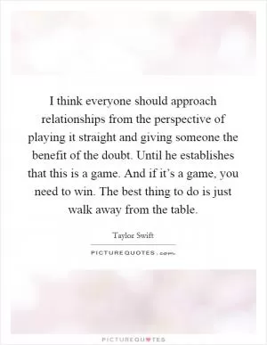 I think everyone should approach relationships from the perspective of playing it straight and giving someone the benefit of the doubt. Until he establishes that this is a game. And if it’s a game, you need to win. The best thing to do is just walk away from the table Picture Quote #1