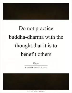 Do not practice buddha-dharma with the thought that it is to benefit others Picture Quote #1