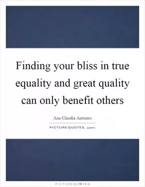 Finding your bliss in true equality and great quality can only benefit others Picture Quote #1
