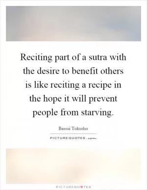 Reciting part of a sutra with the desire to benefit others is like reciting a recipe in the hope it will prevent people from starving Picture Quote #1