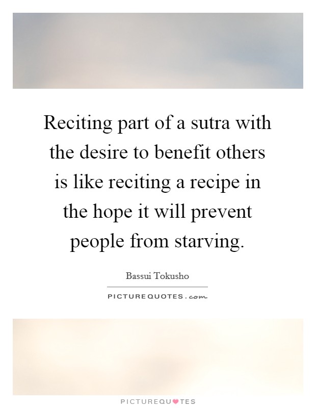 Reciting part of a sutra with the desire to benefit others is like reciting a recipe in the hope it will prevent people from starving. Picture Quote #1