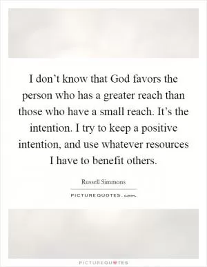 I don’t know that God favors the person who has a greater reach than those who have a small reach. It’s the intention. I try to keep a positive intention, and use whatever resources I have to benefit others Picture Quote #1