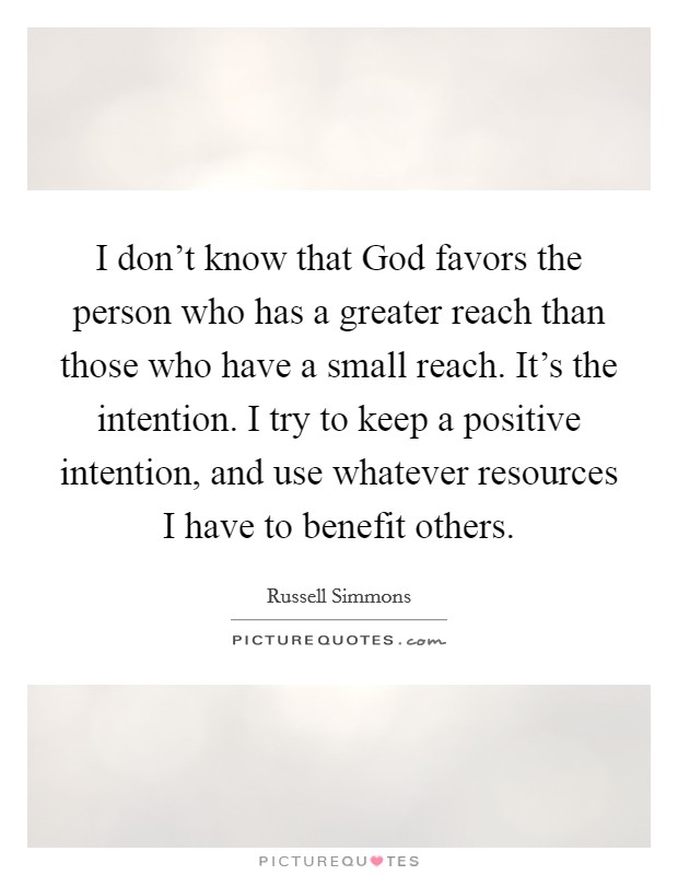 I don't know that God favors the person who has a greater reach than those who have a small reach. It's the intention. I try to keep a positive intention, and use whatever resources I have to benefit others. Picture Quote #1