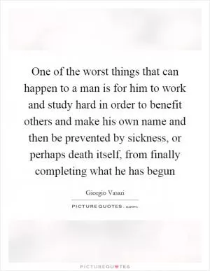 One of the worst things that can happen to a man is for him to work and study hard in order to benefit others and make his own name and then be prevented by sickness, or perhaps death itself, from finally completing what he has begun Picture Quote #1
